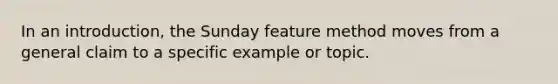 In an introduction, the Sunday feature method moves from a general claim to a specific example or topic.