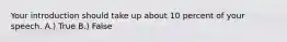 Your introduction should take up about 10 percent of your speech. A.) True B.) False