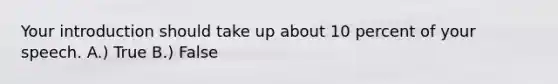 Your introduction should take up about 10 percent of your speech. A.) True B.) False