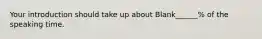 Your introduction should take up about Blank______% of the speaking time.