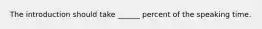 The introduction should take ______ percent of the speaking time.​