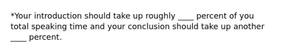 *Your introduction should take up roughly ____ percent of you total speaking time and your conclusion should take up another ____ percent.