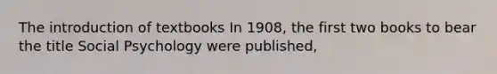 The introduction of textbooks In 1908, the first two books to bear the title Social Psychology were published,