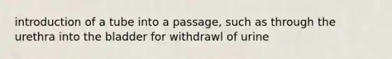 introduction of a tube into a passage, such as through the urethra into the bladder for withdrawl of urine