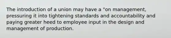 The introduction of a union may have a "on management, pressuring it into tightening standards and accountability and paying greater heed to employee input in the design and management of production.