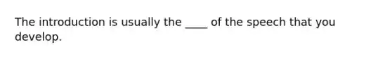 The introduction is usually the ____ of the speech that you develop.