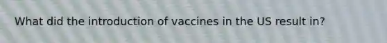 What did the introduction of vaccines in the US result in?