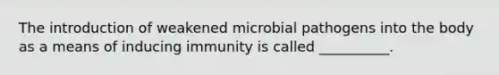 The introduction of weakened microbial pathogens into the body as a means of inducing immunity is called __________.