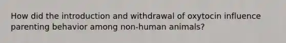 How did the introduction and withdrawal of oxytocin influence parenting behavior among non-human animals?