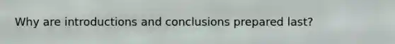 Why are introductions and conclusions prepared last?