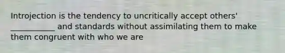 Introjection is the tendency to uncritically accept others' ___________ and standards without assimilating them to make them congruent with who we are