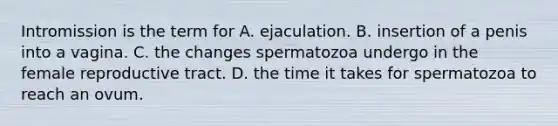 Intromission is the term for A. ejaculation. B. insertion of a penis into a vagina. C. the changes spermatozoa undergo in the female reproductive tract. D. the time it takes for spermatozoa to reach an ovum.