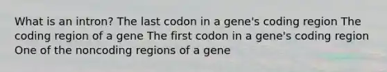 What is an intron? The last codon in a gene's coding region The coding region of a gene The first codon in a gene's coding region One of the noncoding regions of a gene