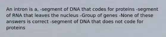 An intron is a, -segment of DNA that codes for proteins -segment of RNA that leaves the nucleus -Group of genes -None of these answers is correct -segment of DNA that does not code for proteins