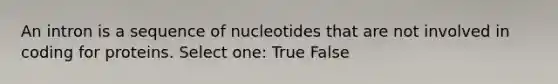 An intron is a sequence of nucleotides that are not involved in coding for proteins. Select one: True False