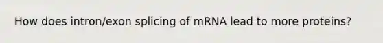 How does intron/exon splicing of mRNA lead to more proteins?