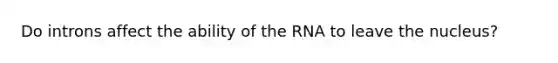 Do introns affect the ability of the RNA to leave the nucleus?