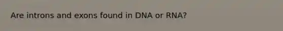 Are introns and exons found in DNA or RNA?