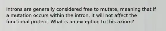 Introns are generally considered free to mutate, meaning that if a mutation occurs within the intron, it will not affect the functional protein. What is an exception to this axiom?