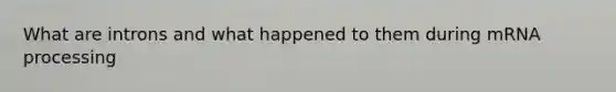 What are introns and what happened to them during mRNA processing