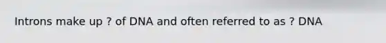 Introns make up ? of DNA and often referred to as ? DNA