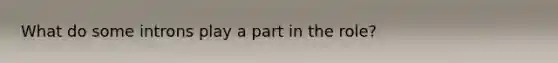 What do some introns play a part in the role?