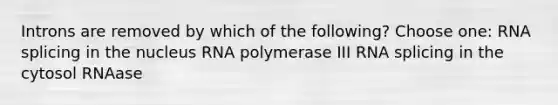 Introns are removed by which of the following? Choose one: RNA splicing in the nucleus RNA polymerase III RNA splicing in the cytosol RNAase