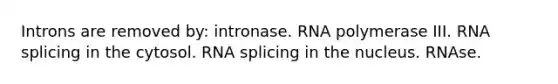 Introns are removed by: intronase. RNA polymerase III. RNA splicing in the cytosol. RNA splicing in the nucleus. RNAse.