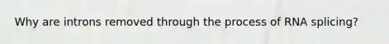 Why are introns removed through the process of RNA splicing?