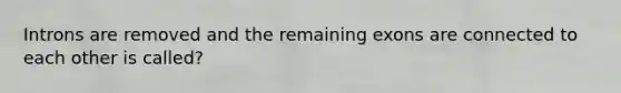 Introns are removed and the remaining exons are connected to each other is called?