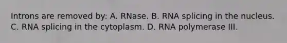 Introns are removed by: A. RNase. B. RNA splicing in the nucleus. C. RNA splicing in the cytoplasm. D. RNA polymerase III.