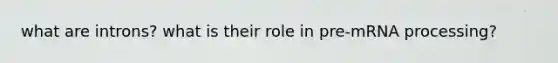 what are introns? what is their role in pre-mRNA processing?