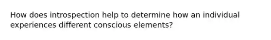 How does introspection help to determine how an individual experiences different conscious elements?