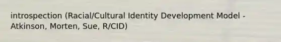 introspection (Racial/Cultural Identity Development Model - Atkinson, Morten, Sue, R/CID)