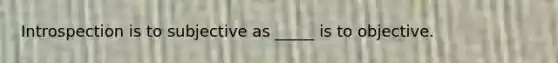 Introspection is to subjective as _____ is to objective.