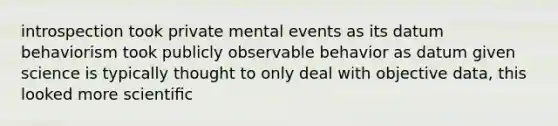 introspection took private mental events as its datum behaviorism took publicly observable behavior as datum given science is typically thought to only deal with objective data, this looked more scientiﬁc