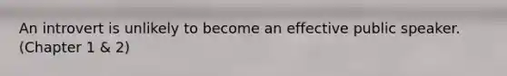 An introvert is unlikely to become an effective public speaker. (Chapter 1 & 2)