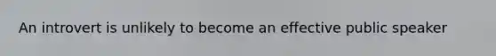 An introvert is unlikely to become an effective public speaker