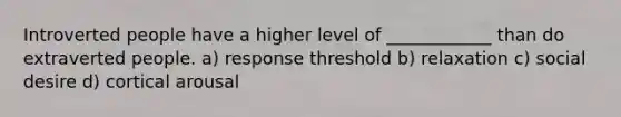 Introverted people have a higher level of ____________ than do extraverted people. a) response threshold b) relaxation c) social desire d) cortical arousal