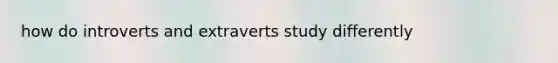 how do introverts and extraverts study differently