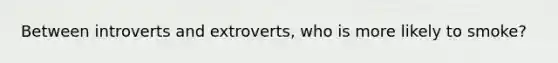 Between introverts and extroverts, who is more likely to smoke?