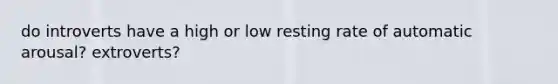 do introverts have a high or low resting rate of automatic arousal? extroverts?