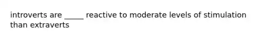 introverts are _____ reactive to moderate levels of stimulation than extraverts