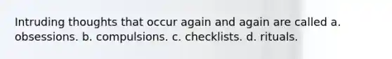 Intruding thoughts that occur again and again are called a. obsessions. b. compulsions. c. checklists. d. rituals.