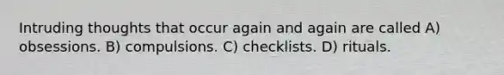 Intruding thoughts that occur again and again are called A) obsessions. B) compulsions. C) checklists. D) rituals.