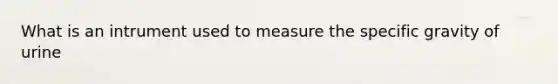 What is an intrument used to measure the specific gravity of urine