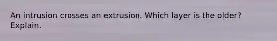 An intrusion crosses an extrusion. Which layer is the older? Explain.