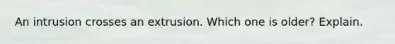 An intrusion crosses an extrusion. Which one is older? Explain.