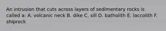 An intrusion that cuts across layers of sedimentary rocks is called a: A. volcanic neck B. dike C. sill D. batholith E. laccolith F. shiprock