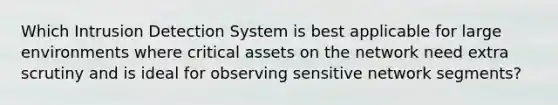 Which Intrusion Detection System is best applicable for large environments where critical assets on the network need extra scrutiny and is ideal for observing sensitive network segments?